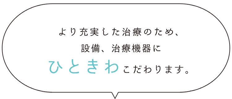 より充実した治療のため、設備、治療機器にひときわこだわります。